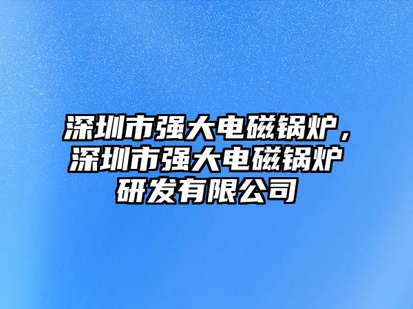 深圳市強大電磁鍋爐，深圳市強大電磁鍋爐研發有限公司