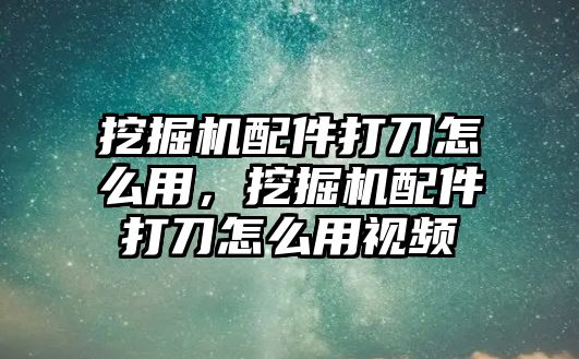 挖掘機配件打刀怎么用，挖掘機配件打刀怎么用視頻