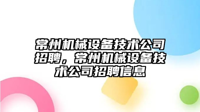 常州機械設備技術公司招聘，常州機械設備技術公司招聘信息