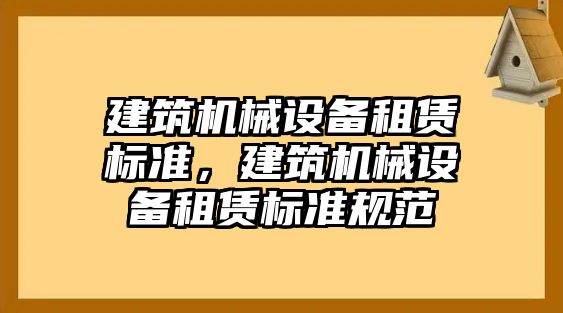 建筑機械設(shè)備租賃標(biāo)準(zhǔn)，建筑機械設(shè)備租賃標(biāo)準(zhǔn)規(guī)范