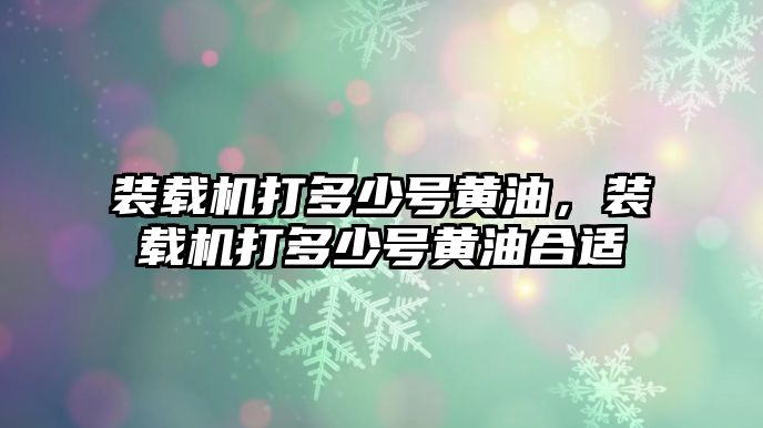 裝載機打多少號黃油，裝載機打多少號黃油合適