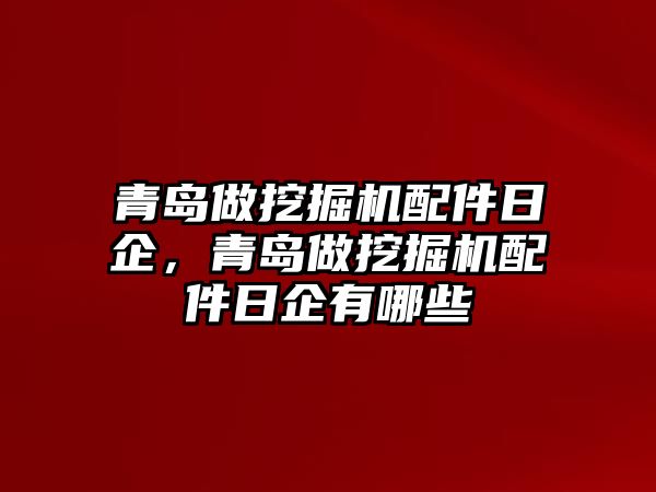 青島做挖掘機配件日企，青島做挖掘機配件日企有哪些