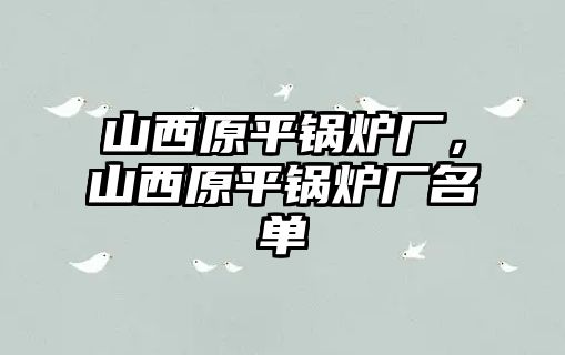 山西原平鍋爐廠，山西原平鍋爐廠名單