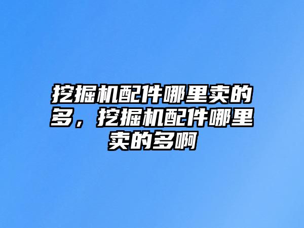 挖掘機配件哪里賣的多，挖掘機配件哪里賣的多啊