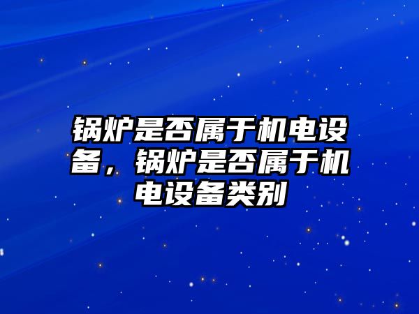 鍋爐是否屬于機(jī)電設(shè)備，鍋爐是否屬于機(jī)電設(shè)備類別