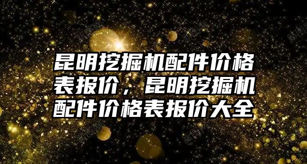 昆明挖掘機配件價格表報價，昆明挖掘機配件價格表報價大全