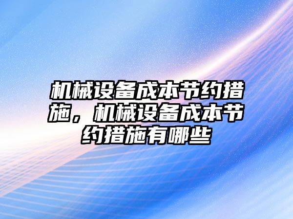 機械設(shè)備成本節(jié)約措施，機械設(shè)備成本節(jié)約措施有哪些