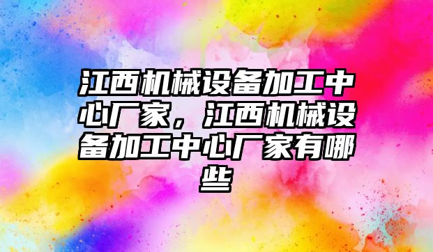 江西機械設備加工中心廠家，江西機械設備加工中心廠家有哪些