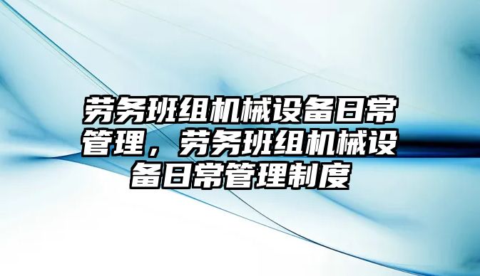 勞務班組機械設備日常管理，勞務班組機械設備日常管理制度