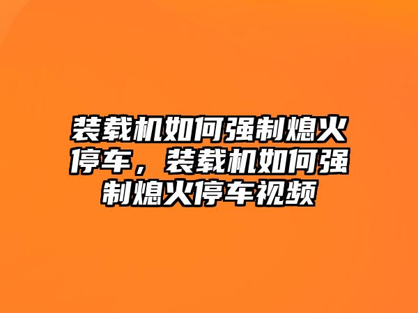 裝載機如何強制熄火停車，裝載機如何強制熄火停車視頻