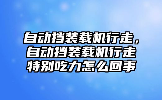 自動擋裝載機行走，自動擋裝載機行走特別吃力怎么回事