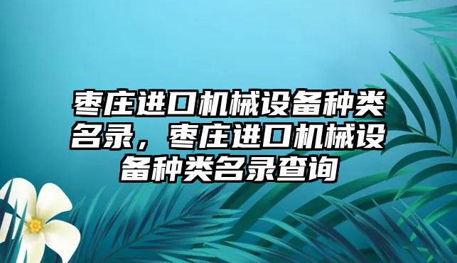 棗莊進口機械設(shè)備種類名錄，棗莊進口機械設(shè)備種類名錄查詢