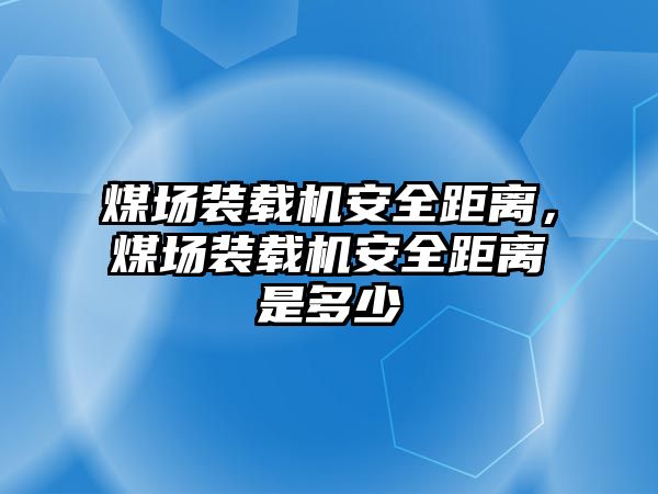 煤場裝載機安全距離，煤場裝載機安全距離是多少