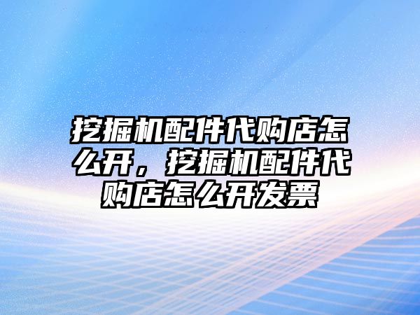 挖掘機配件代購店怎么開，挖掘機配件代購店怎么開發票