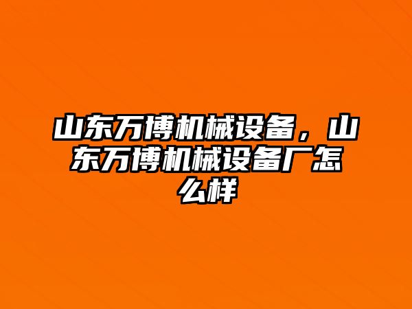 山東萬博機械設備，山東萬博機械設備廠怎么樣