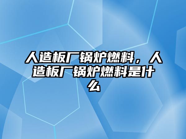 人造板廠鍋爐燃料，人造板廠鍋爐燃料是什么