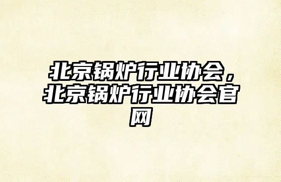 北京鍋爐行業協會，北京鍋爐行業協會官網