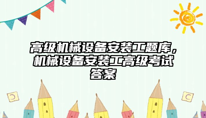 高級(jí)機(jī)械設(shè)備安裝工題庫，機(jī)械設(shè)備安裝工高級(jí)考試答案