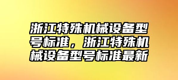 浙江特殊機械設備型號標準，浙江特殊機械設備型號標準最新