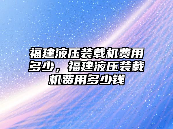 福建液壓裝載機費用多少，福建液壓裝載機費用多少錢