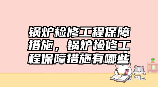 鍋爐檢修工程保障措施，鍋爐檢修工程保障措施有哪些