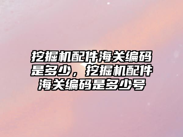 挖掘機配件海關編碼是多少，挖掘機配件海關編碼是多少號