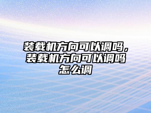 裝載機方向可以調(diào)嗎，裝載機方向可以調(diào)嗎怎么調(diào)