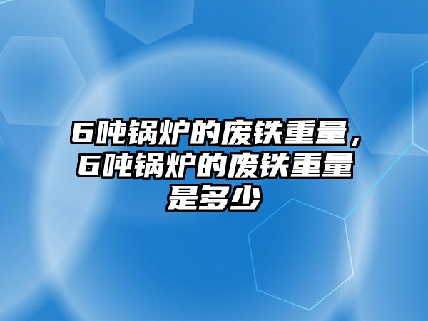 6噸鍋爐的廢鐵重量，6噸鍋爐的廢鐵重量是多少