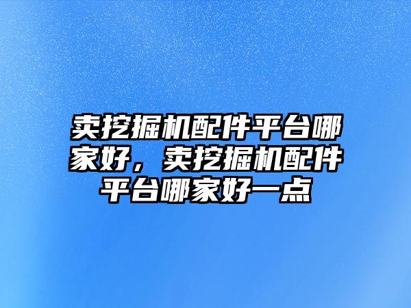 賣挖掘機配件平臺哪家好，賣挖掘機配件平臺哪家好一點