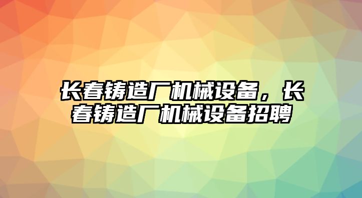 長春鑄造廠機械設備，長春鑄造廠機械設備招聘