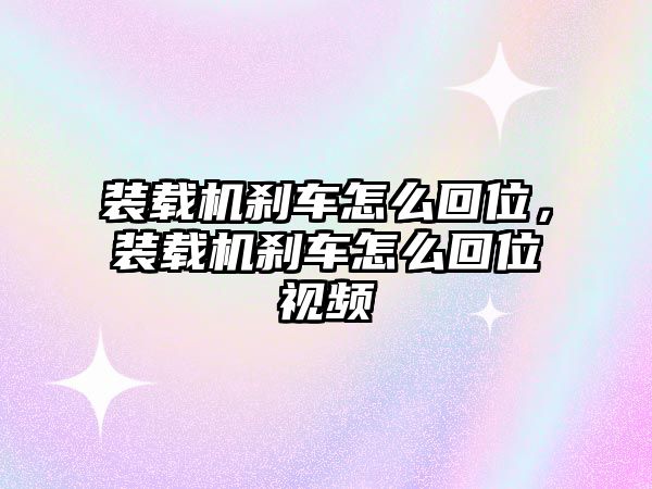 裝載機(jī)剎車(chē)怎么回位，裝載機(jī)剎車(chē)怎么回位視頻