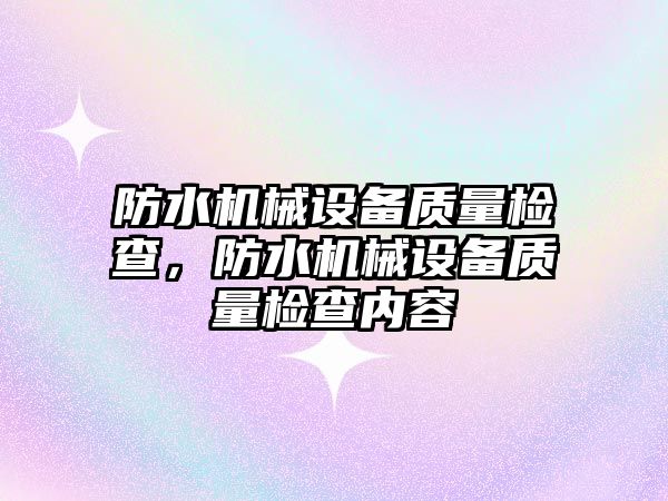 防水機械設備質(zhì)量檢查，防水機械設備質(zhì)量檢查內(nèi)容