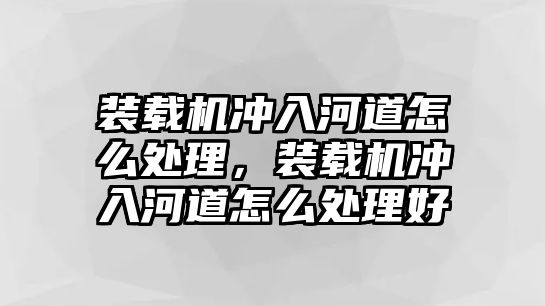 裝載機沖入河道怎么處理，裝載機沖入河道怎么處理好