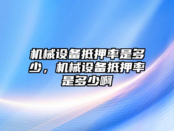 機械設備抵押率是多少，機械設備抵押率是多少啊