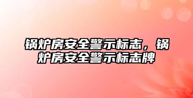 鍋爐房安全警示標(biāo)志，鍋爐房安全警示標(biāo)志牌