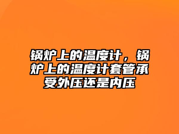 鍋爐上的溫度計，鍋爐上的溫度計套管承受外壓還是內壓