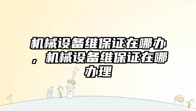 機械設備維保證在哪辦，機械設備維保證在哪辦理