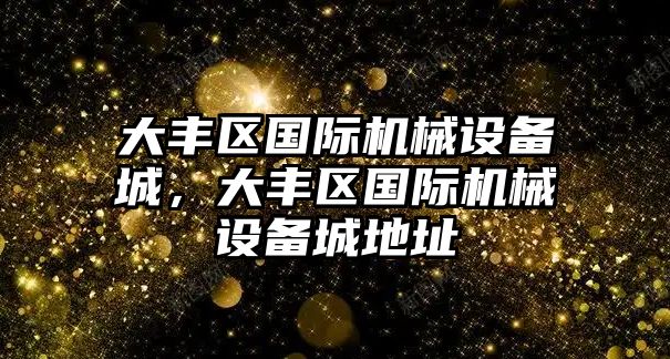 大豐區(qū)國際機械設(shè)備城，大豐區(qū)國際機械設(shè)備城地址