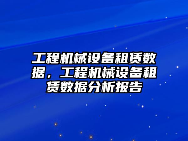 工程機械設備租賃數據，工程機械設備租賃數據分析報告