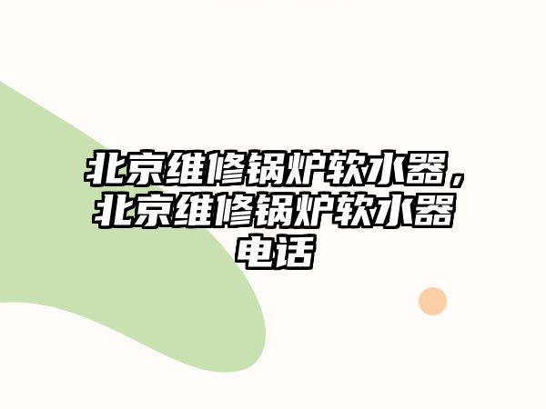 北京維修鍋爐軟水器，北京維修鍋爐軟水器電話