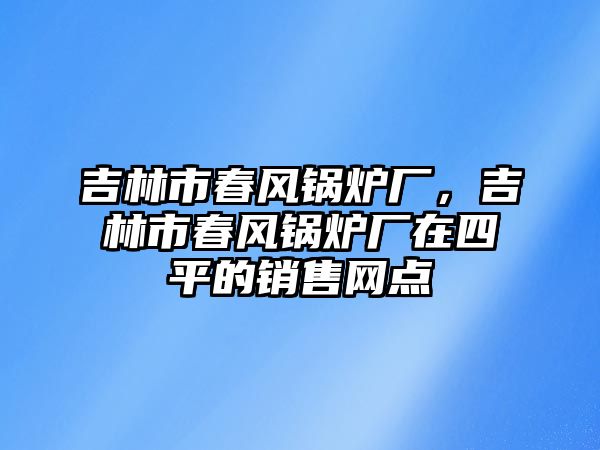 吉林市春風鍋爐廠，吉林市春風鍋爐廠在四平的銷售網點