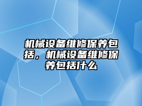 機械設備維修保養包括，機械設備維修保養包括什么