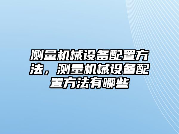 測(cè)量機(jī)械設(shè)備配置方法，測(cè)量機(jī)械設(shè)備配置方法有哪些