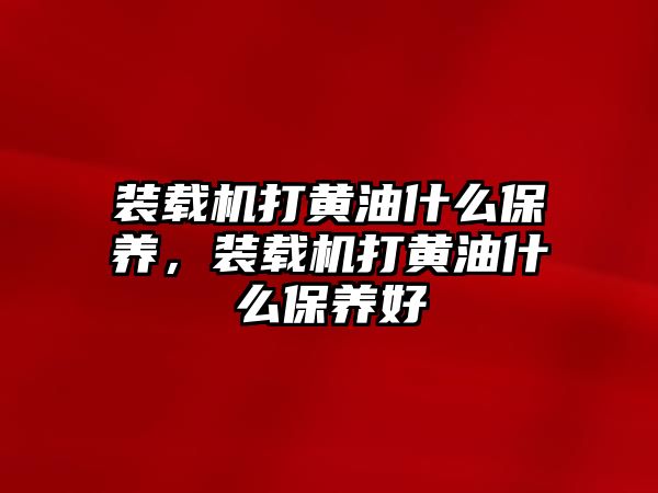 裝載機打黃油什么保養，裝載機打黃油什么保養好