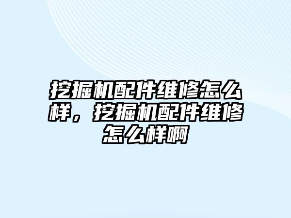 挖掘機配件維修怎么樣，挖掘機配件維修怎么樣啊