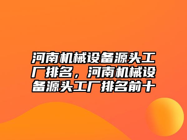 河南機械設備源頭工廠排名，河南機械設備源頭工廠排名前十