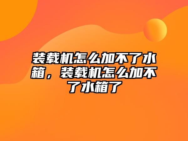 裝載機怎么加不了水箱，裝載機怎么加不了水箱了