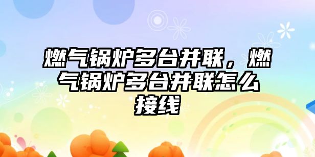 燃?xì)忮仩t多臺并聯(lián)，燃?xì)忮仩t多臺并聯(lián)怎么接線