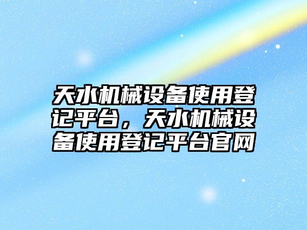 天水機械設備使用登記平臺，天水機械設備使用登記平臺官網