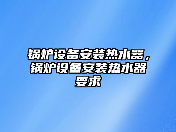 鍋爐設備安裝熱水器，鍋爐設備安裝熱水器要求